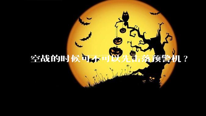 空战的时候可不可以先击落预警机?