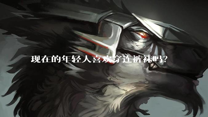 现在的年轻人喜欢穿连裤袜吗？